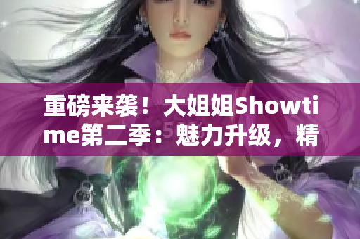 重磅来袭！大姐姐Showtime第二季：魅力升级，精彩不容错过！