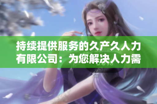 持续提供服务的久产久人力有限公司：为您解决人力需求的可靠合作伙伴