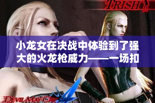 小龙女在决战中体验到了强大的火龙枪威力——一场扣人心弦的对决拉开帷幕
