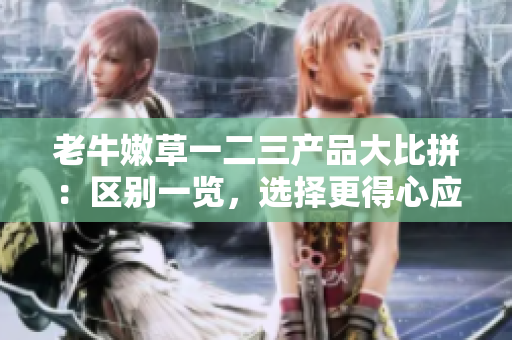 老牛嫩草一二三产品大比拼：区别一览，选择更得心应手的产品