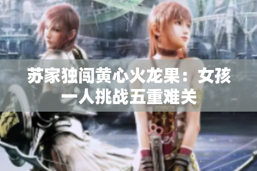 苏家独闯黄心火龙果：女孩一人挑战五重难关
