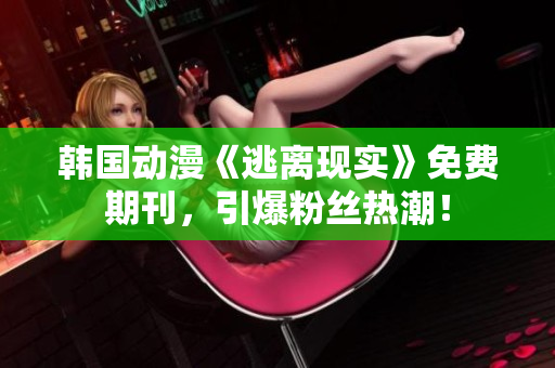 韩国动漫《逃离现实》免费期刊，引爆粉丝热潮！