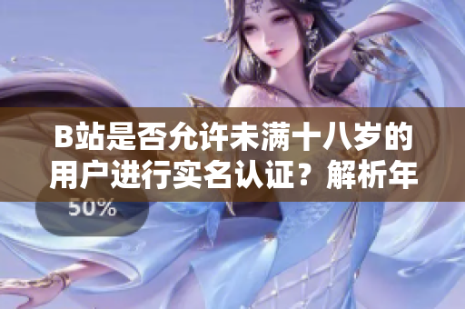 B站是否允许未满十八岁的用户进行实名认证？解析年轻用户实名认证政策