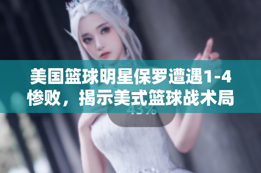美国篮球明星保罗遭遇1-4惨败，揭示美式篮球战术局限性