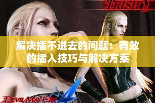 解决插不进去的问题：有效的插入技巧与解决方案
