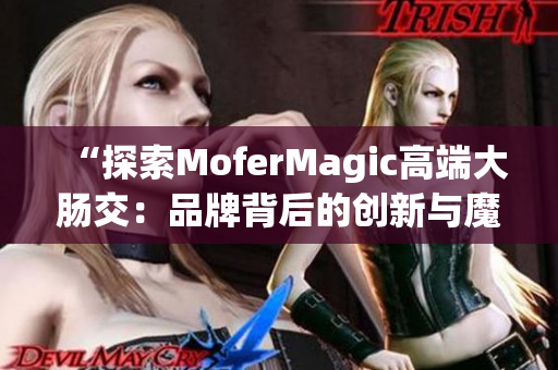 “探索MoferMagic高端大肠交：品牌背后的创新与魔力”