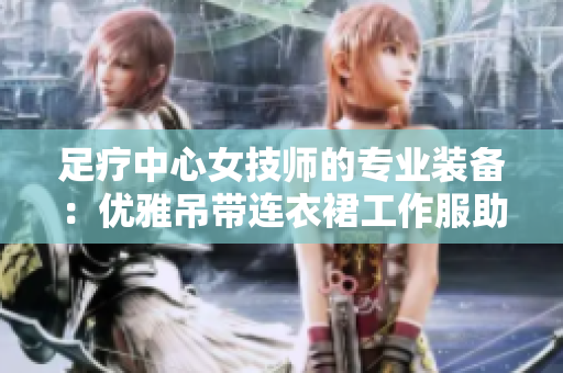 足疗中心女技师的专业装备：优雅吊带连衣裙工作服助力舒适服务体验
