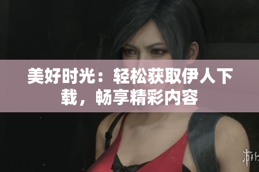美好时光：轻松获取伊人下载，畅享精彩内容