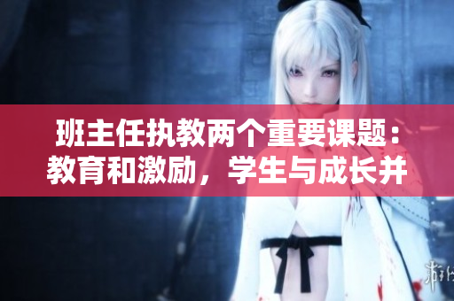 班主任执教两个重要课题：教育和激励，学生与成长并重