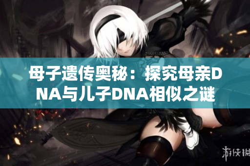 母子遗传奥秘：探究母亲DNA与儿子DNA相似之谜