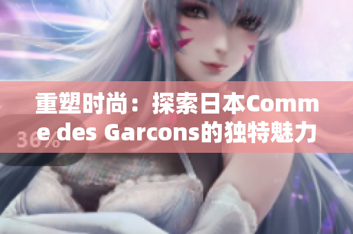 重塑时尚：探索日本Comme des Garcons的独特魅力