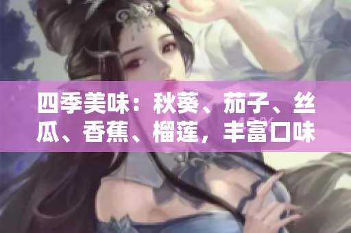 四季美味：秋葵、茄子、丝瓜、香蕉、榴莲，丰富口味一网打尽