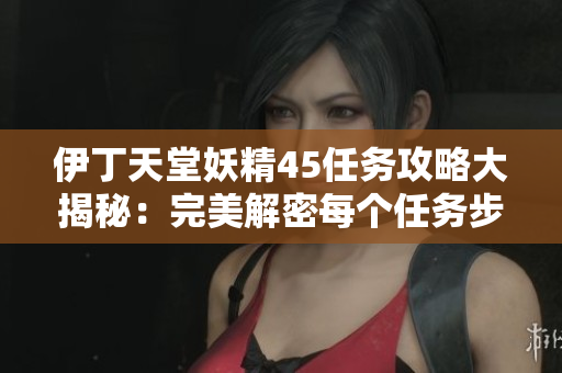 伊丁天堂妖精45任务攻略大揭秘：完美解密每个任务步骤