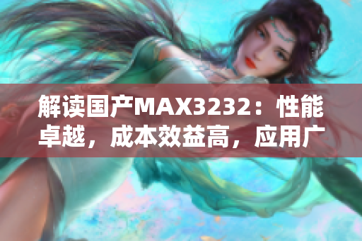 解读国产MAX3232：性能卓越，成本效益高，应用广泛