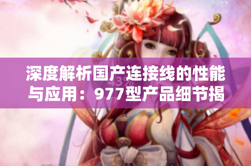 深度解析国产连接线的性能与应用：977型产品细节揭秘