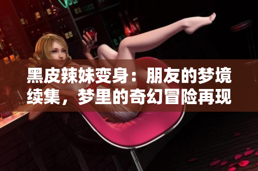 黑皮辣妹变身：朋友的梦境续集，梦里的奇幻冒险再现