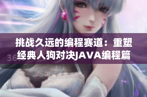 挑战久远的编程赛道：重塑经典人狗对决JAVA编程篇