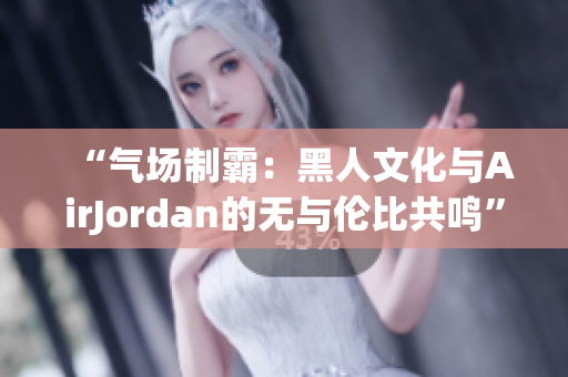 “气场制霸：黑人文化与AirJordan的无与伦比共鸣”