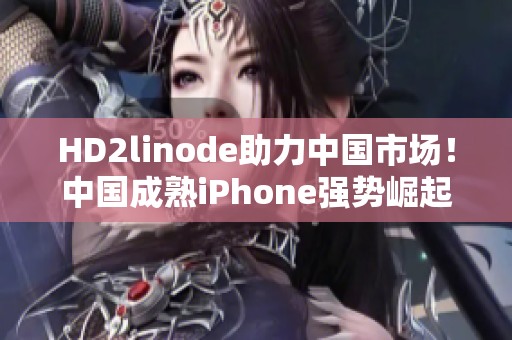 HD2linode助力中国市场！中国成熟iPhone强势崛起！