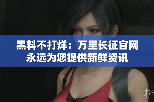 黑料不打烊：万里长征官网永远为您提供新鲜资讯