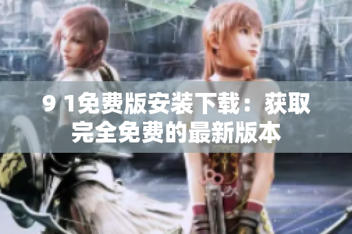 9 1免费版安装下载：获取完全免费的最新版本