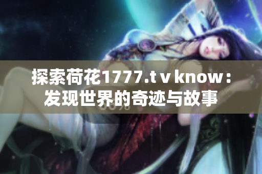 探索荷花1777.tⅴknow：发现世界的奇迹与故事