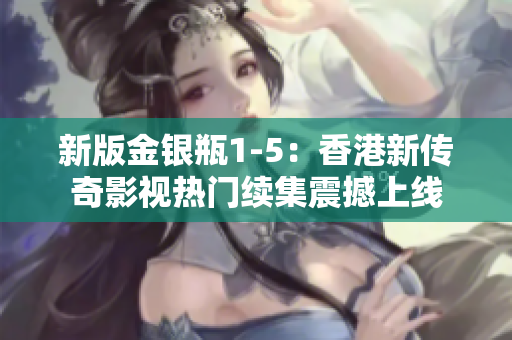 新版金银瓶1-5：香港新传奇影视热门续集震撼上线