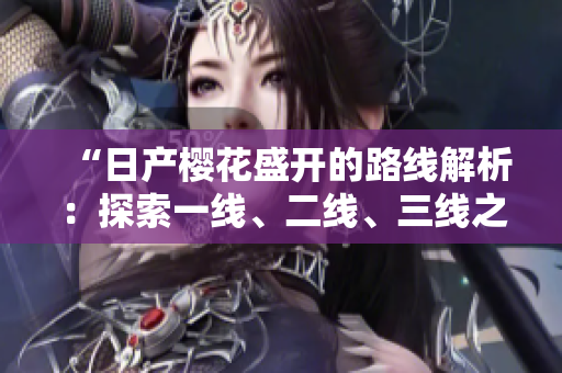 “日产樱花盛开的路线解析：探索一线、二线、三线之美”
