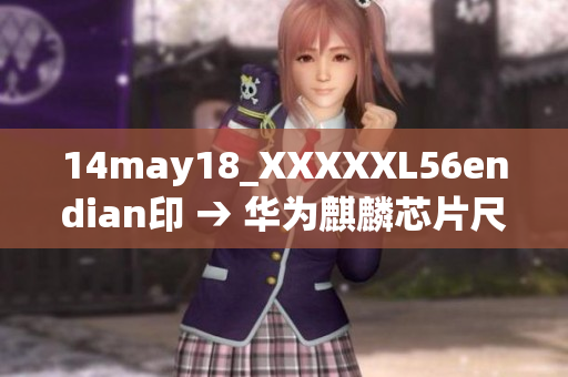 14may18_XXXXXL56endian印 → 华为麒麟芯片尺寸新发布