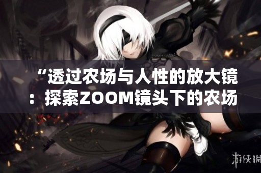 “透过农场与人性的放大镜：探索ZOOM镜头下的农场景与人情世”