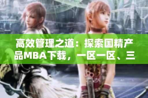 高效管理之道：探索国精产品MBA下载，一区一区、三区，全方位精华助你腾飞