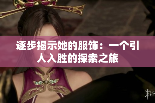逐步揭示她的服饰：一个引人入胜的探索之旅