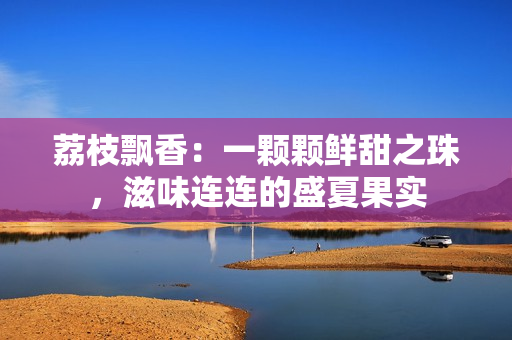 荔枝飘香：一颗颗鲜甜之珠，滋味连连的盛夏果实