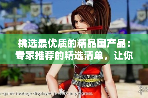 挑选最优质的精品国产品：专家推荐的精选清单，让你轻松发现最优价值