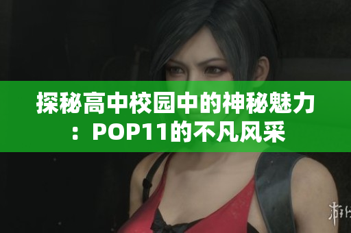 探秘高中校园中的神秘魅力：POP11的不凡风采