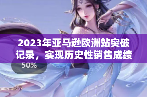 2023年亚马逊欧洲站突破记录，实现历史性销售成绩