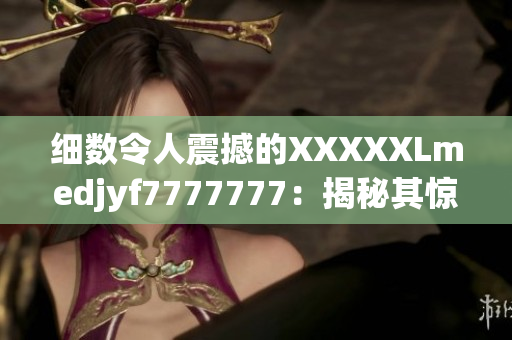 细数令人震撼的XXXXXLmedjyf7777777：揭秘其惊人之谜