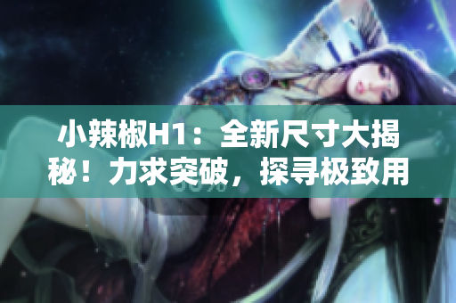 小辣椒H1：全新尺寸大揭秘！力求突破，探寻极致用户体验