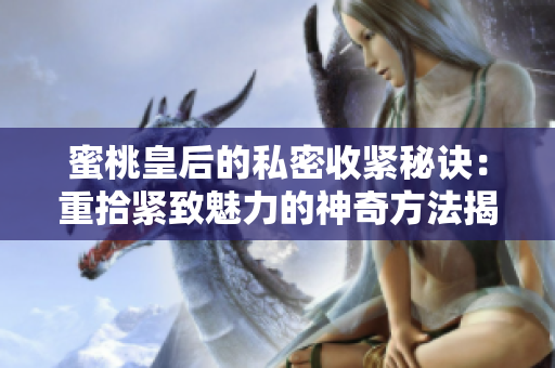 蜜桃皇后的私密收紧秘诀：重拾紧致魅力的神奇方法揭秘！