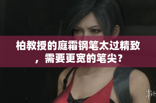 柏教授的庭霜钢笔太过精致，需要更宽的笔尖？