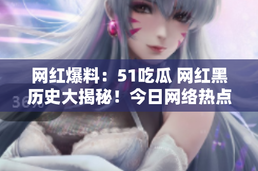网红爆料：51吃瓜 网红黑历史大揭秘！今日网络热点曝光