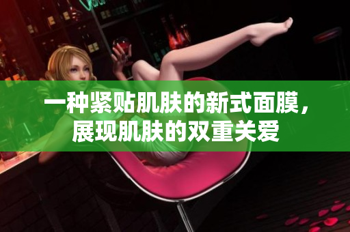 一种紧贴肌肤的新式面膜，展现肌肤的双重关爱