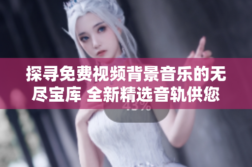 探寻免费视频背景音乐的无尽宝库 全新精选音轨供您选择