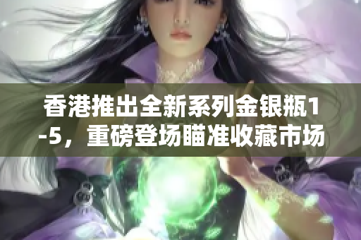 香港推出全新系列金银瓶1-5，重磅登场瞄准收藏市场