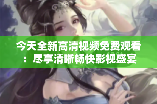 今天全新高清视频免费观看：尽享清晰畅快影视盛宴