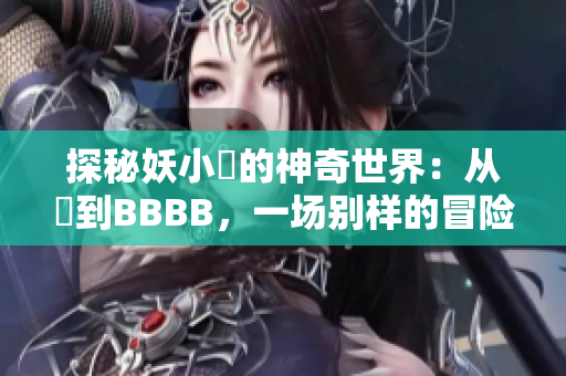 探秘妖小槡的神奇世界：从槡到BBBB，一场别样的冒险