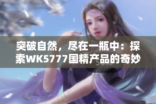 突破自然，尽在一瓶中：探索WK5777国精产品的奇妙世界