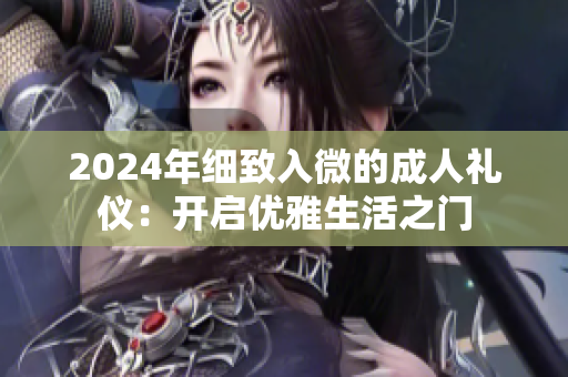 2024年细致入微的成人礼仪：开启优雅生活之门