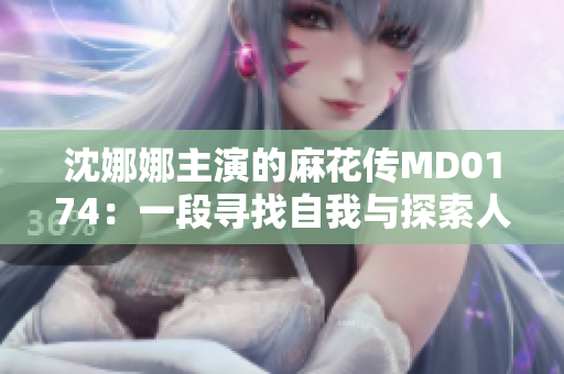 沈娜娜主演的麻花传MD0174：一段寻找自我与探索人生的旅程
