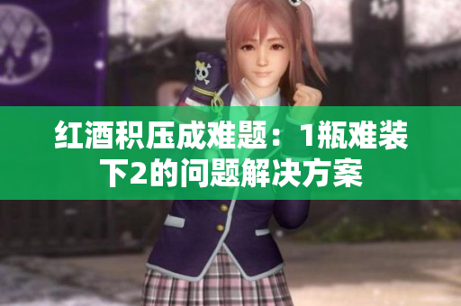 红酒积压成难题：1瓶难装下2的问题解决方案